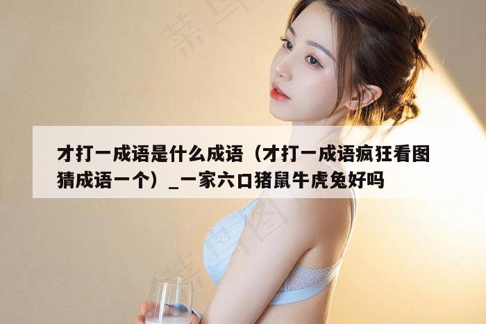 才打一成语是什么成语(才打一成语疯狂看图猜成语一个)_一家六口猪鼠牛虎兔好吗